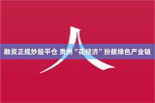 融资正规炒股平仓 贵州“花经济”扮靓绿色产业链