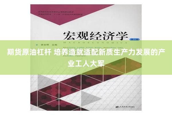 期货原油杠杆 培养造就适配新质生产力发展的产业工人大军