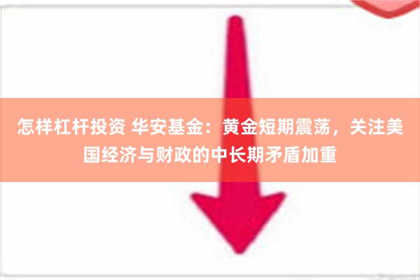 怎样杠杆投资 华安基金：黄金短期震荡，关注美国经济与财政的中长期矛盾加重