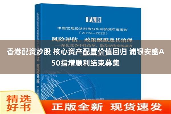 香港配资炒股 核心资产配置价值回归 浦银安盛A50指增顺利结束募集