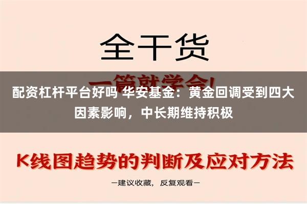 配资杠杆平台好吗 华安基金：黄金回调受到四大因素影响，中长期维持积极