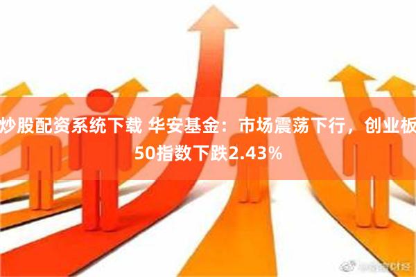 炒股配资系统下载 华安基金：市场震荡下行，创业板50指数下跌2.43%