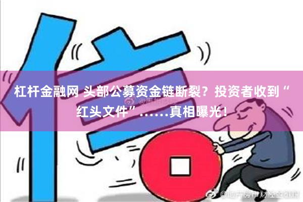 杠杆金融网 头部公募资金链断裂？投资者收到“红头文件”……真相曝光！