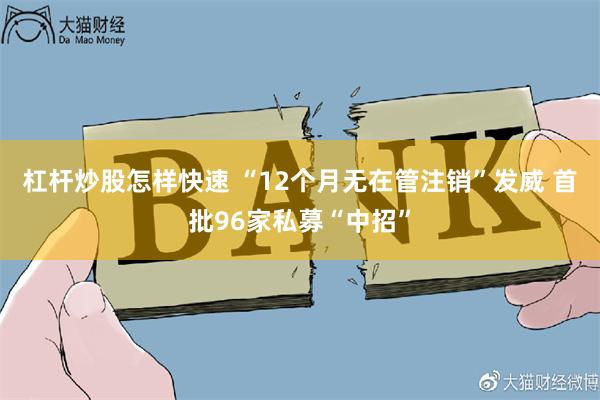 杠杆炒股怎样快速 “12个月无在管注销”发威 首批96家私募“中招”