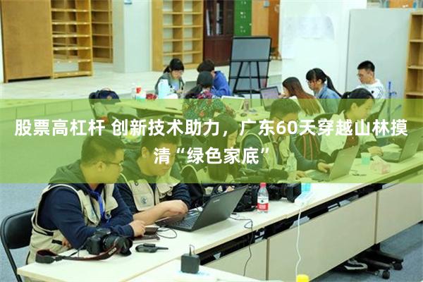 股票高杠杆 创新技术助力，广东60天穿越山林摸清“绿色家底”