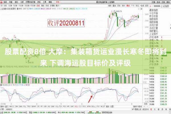 股票配资8倍 大摩：集装箱货运业漫长寒冬即将到来 下调海运股目标价及评级