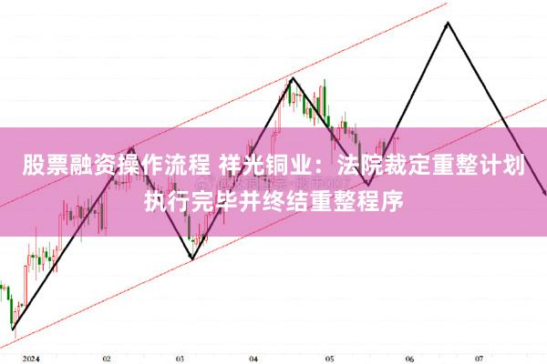 股票融资操作流程 祥光铜业：法院裁定重整计划执行完毕并终结重整程序