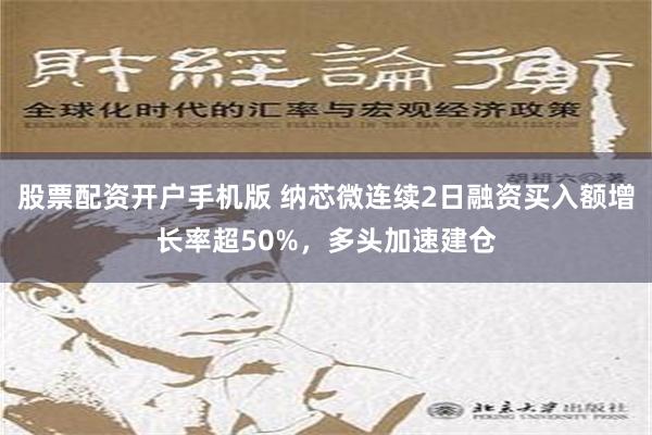 股票配资开户手机版 纳芯微连续2日融资买入额增长率超50%，多头加速建仓