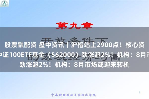 股票融配资 盘中资讯｜沪指站上2900点！核心资产全线回暖，中证100ETF基金（562000）劲涨超2%！机构：8月市场或迎来转机