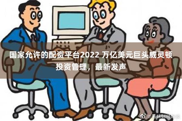 国家允许的配资平台2022 万亿美元巨头威灵顿投资管理，最新发声