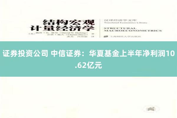 证券投资公司 中信证券：华夏基金上半年净利润10.62亿元