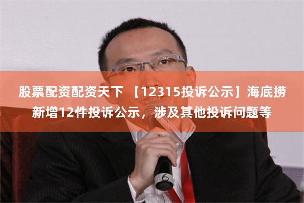 股票配资配资天下 【12315投诉公示】海底捞新增12件投诉公示，涉及其他投诉问题等