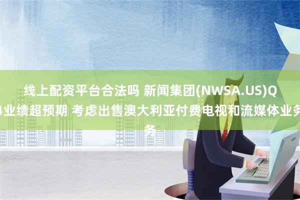 线上配资平台合法吗 新闻集团(NWSA.US)Q4业绩超预期 考虑出售澳大利亚付费电视和流媒体业务