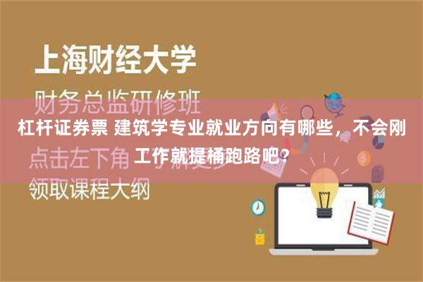 杠杆证券票 建筑学专业就业方向有哪些，不会刚工作就提桶跑路吧？