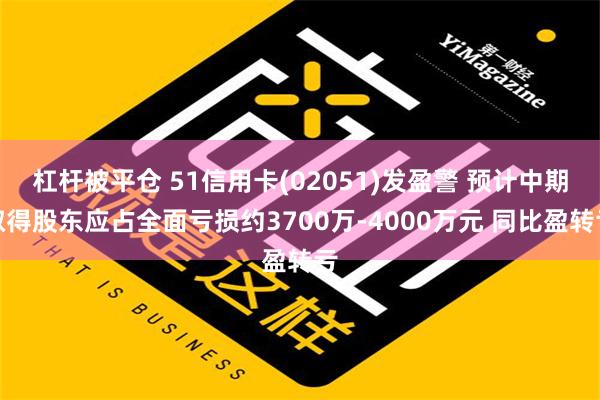 杠杆被平仓 51信用卡(02051)发盈警 预计中期取得股东应占全面亏损约3700万-4000万元 同比盈转亏