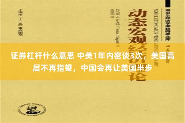 证券杠杆什么意思 中美1年内密谈3次，美国高层不再指望，中国会再让美国半步