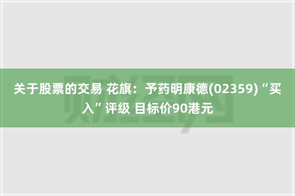 关于股票的交易 花旗：予药明康德(02359)“买入”评级 目标价90港元