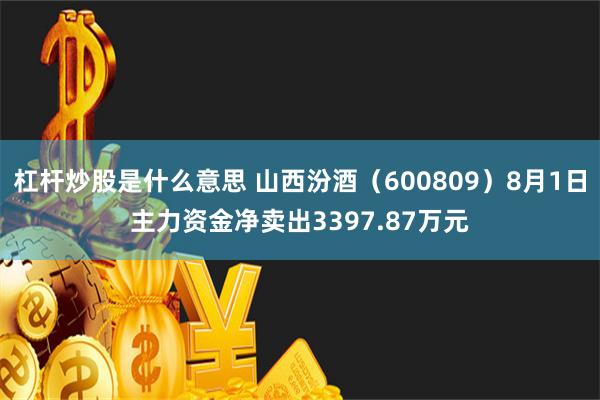 杠杆炒股是什么意思 山西汾酒（600809）8月1日主力资金净卖出3397.87万元