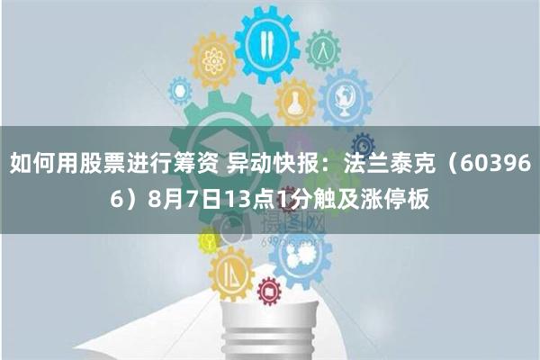 如何用股票进行筹资 异动快报：法兰泰克（603966）8月7日13点1分触及涨停板