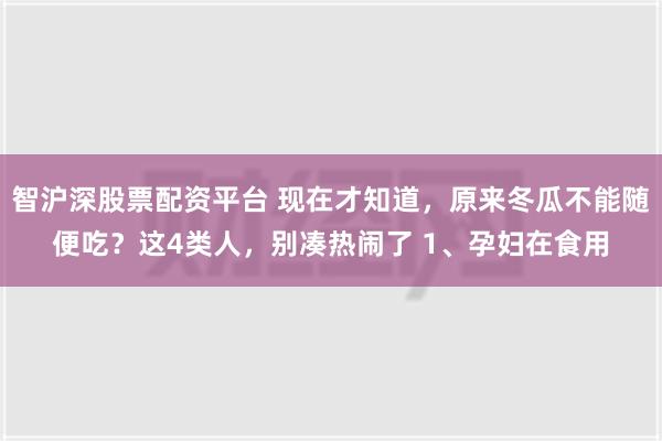 智沪深股票配资平台 现在才知道，原来冬瓜不能随便吃？这4类人，别凑热闹了 1、孕妇在食用