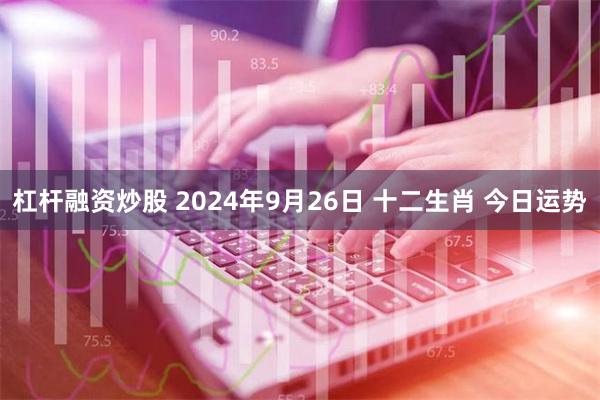 杠杆融资炒股 2024年9月26日 十二生肖 今日运势