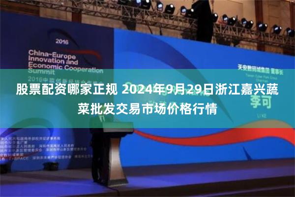 股票配资哪家正规 2024年9月29日浙江嘉兴蔬菜批发交易市场价格行情