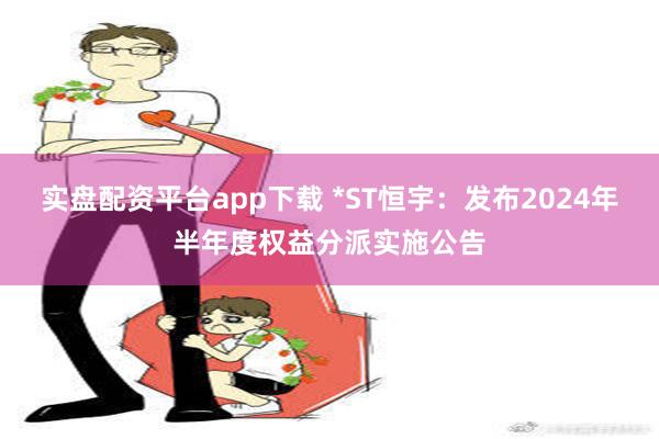 实盘配资平台app下载 *ST恒宇：发布2024年半年度权益分派实施公告