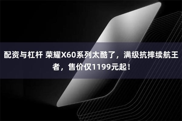 配资与杠杆 荣耀X60系列太酷了，满级抗摔续航王者，售价仅1199元起！