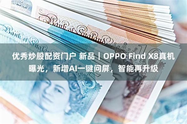 优秀炒股配资门户 新品｜OPPO Find X8真机曝光，新增AI一键问屏，智能再升级