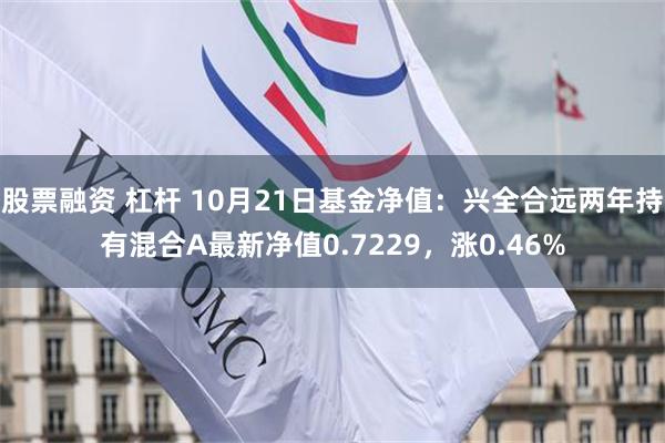 股票融资 杠杆 10月21日基金净值：兴全合远两年持有混合A最新净值0.7229，涨0.46%