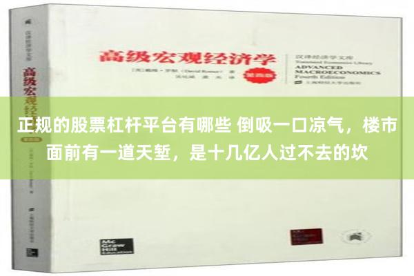 正规的股票杠杆平台有哪些 倒吸一口凉气，楼市面前有一道天堑，是十几亿人过不去的坎