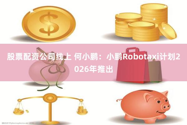 股票配资公司线上 何小鹏：小鹏Robotaxi计划2026年推出