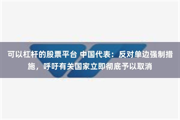 可以杠杆的股票平台 中国代表：反对单边强制措施，呼吁有关国家立即彻底予以取消