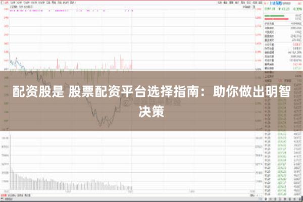 配资股是 股票配资平台选择指南：助你做出明智决策