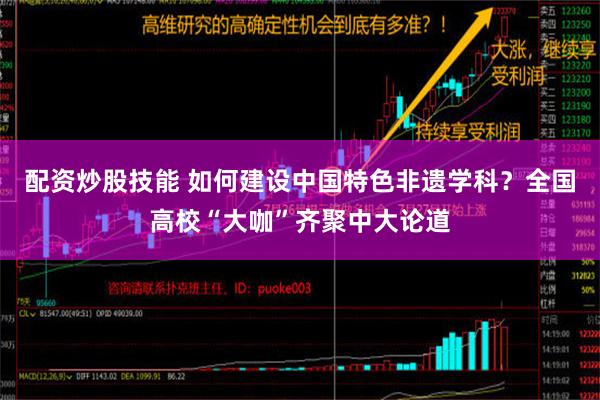 配资炒股技能 如何建设中国特色非遗学科？全国高校“大咖”齐聚中大论道