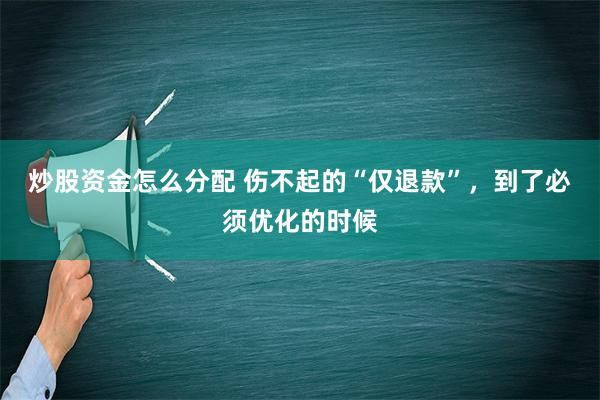 炒股资金怎么分配 伤不起的“仅退款”，到了必须优化的时候