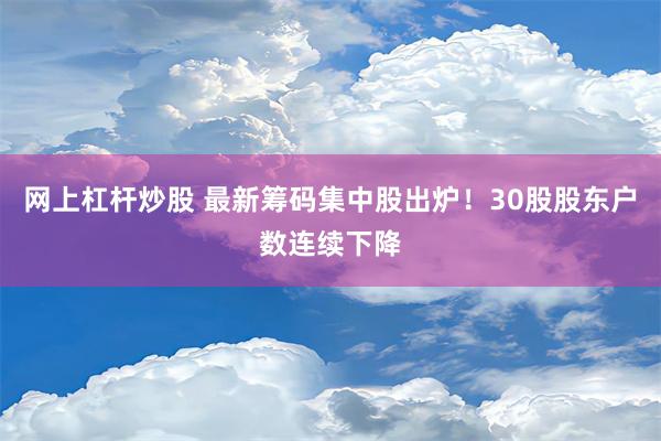 网上杠杆炒股 最新筹码集中股出炉！30股股东户数连续下降