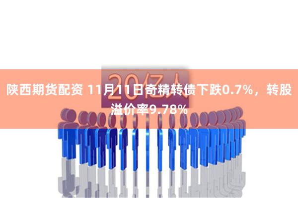 陕西期货配资 11月11日奇精转债下跌0.7%，转股溢价率9.78%