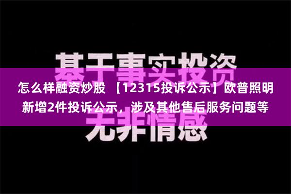 怎么样融资炒股 【12315投诉公示】欧普照明新增2件投诉公示，涉及其他售后服务问题等