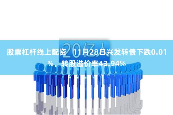 股票杠杆线上配资   11月28日兴发转债下跌0.01%，转股溢价率43.94%