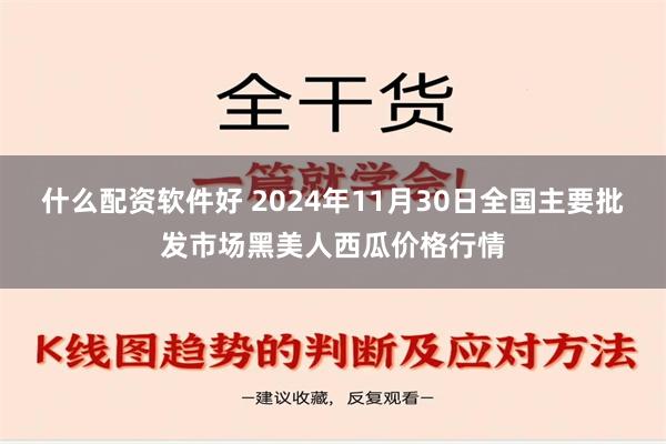 什么配资软件好 2024年11月30日全国主要批发市场黑美人西瓜价格行情