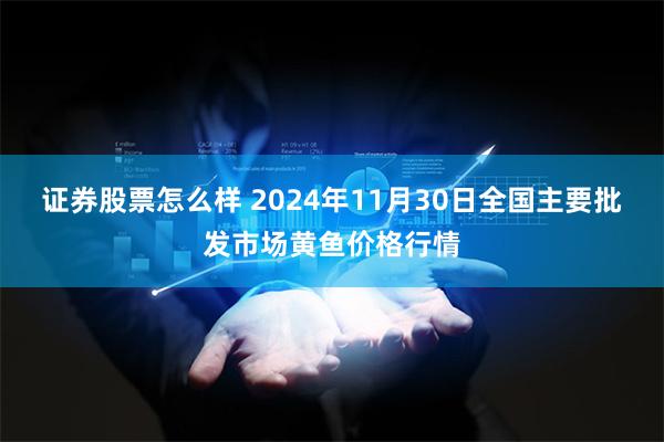 证券股票怎么样 2024年11月30日全国主要批发市场黄鱼价格行情