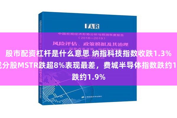 股市配资杠杆是什么意思 纳指科技指数收跌1.3%，成分股MSTR跌超8%表现最差，费城半导体指数跌约1.9%