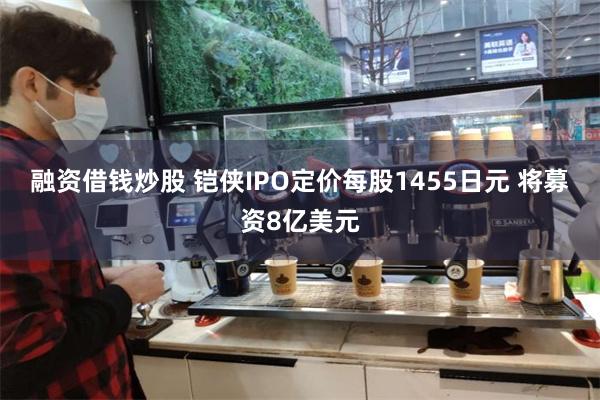 融资借钱炒股 铠侠IPO定价每股1455日元 将募资8亿美元