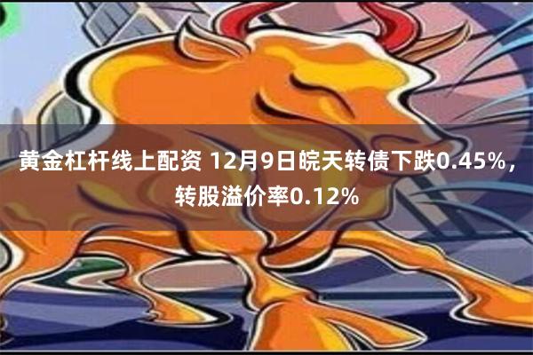 黄金杠杆线上配资 12月9日皖天转债下跌0.45%，转股溢价率0.12%