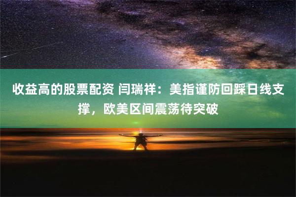 收益高的股票配资 闫瑞祥：美指谨防回踩日线支撑，欧美区间震荡待突破