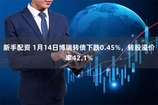 新手配资 1月14日博瑞转债下跌0.45%，转股溢价率42.1%