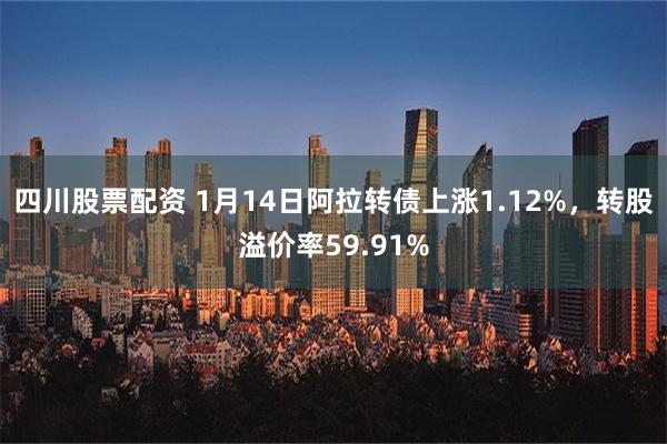 四川股票配资 1月14日阿拉转债上涨1.12%，转股溢价率59.91%