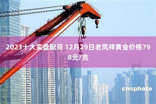 2023十大实盘配资 12月29日老凤祥黄金价格798元/克